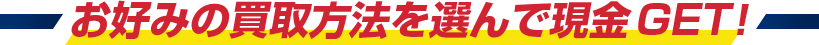お好みの買取方法を選んで現金GET!